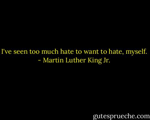 I've seen too much hate to want to hate, myself. - Martin Luther King Jr.