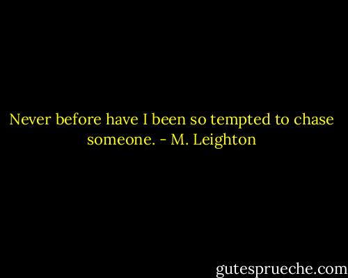 Never before have I been so tempted to chase someone. - M. Leighton