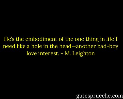 He’s the embodiment of the one thing in life I need like a hole in the head—another bad-boy love interest. - M. Leighton