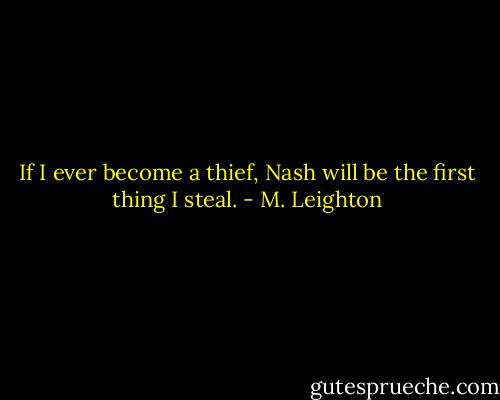 If I ever become a thief, Nash will be the first thing I steal. - M. Leighton