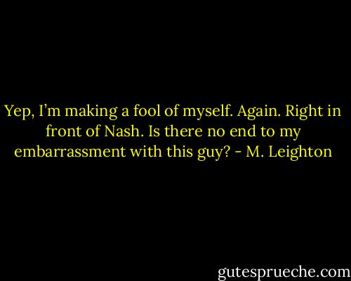 Yep, I’m making a fool of myself. Again. Right in front of Nash.<br />Is there no end to my embarrassment with this guy? - M. Leighton