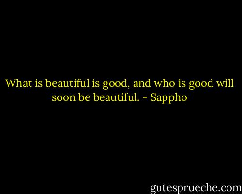 What is beautiful is good, and who is good will soon be beautiful. - Sappho