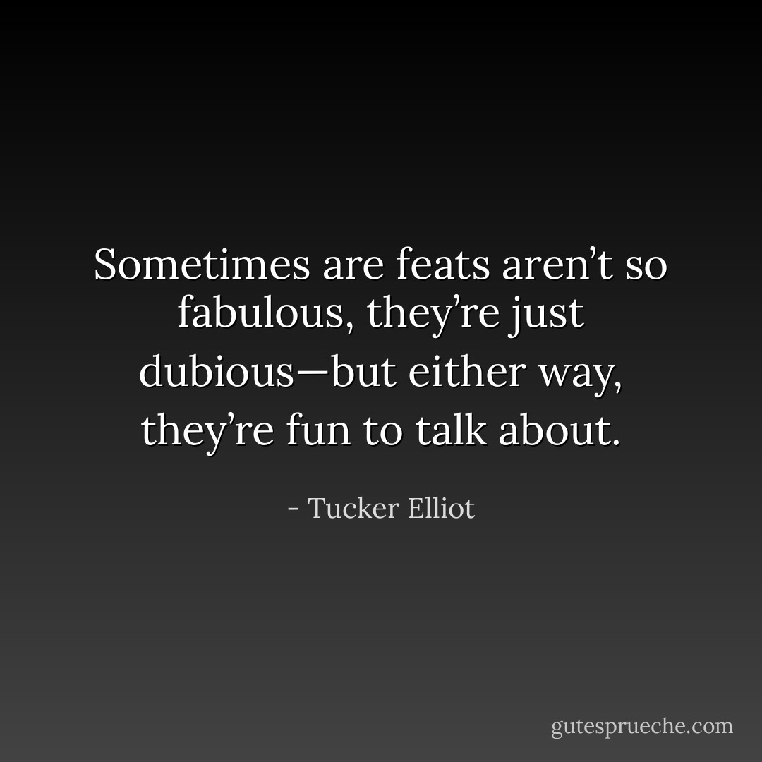 Sometimes are feats aren’t so fabulous, they’re just dubious—but either way, they’re fun to talk about. - Tucker Elliot