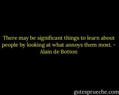 There may be significant things to learn about people by looking at what annoys them most. - Alain de Botton