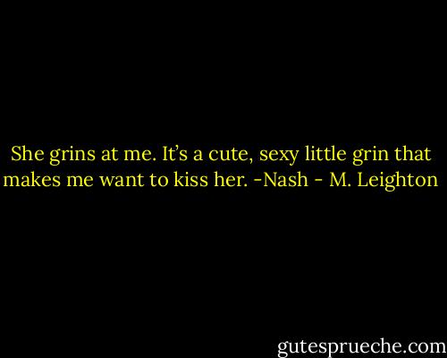 She grins at me. It’s a cute, sexy little grin that makes me want to kiss her. -Nash - M. Leighton