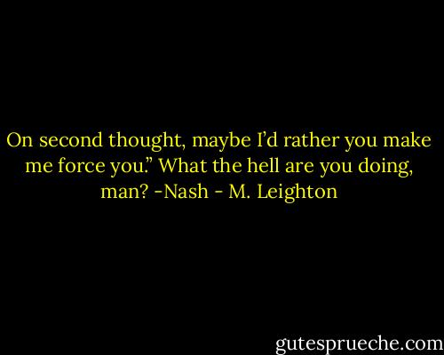 On second thought, maybe I’d rather you make me force you.”<br />What the hell are you doing, man? -Nash - M. Leighton