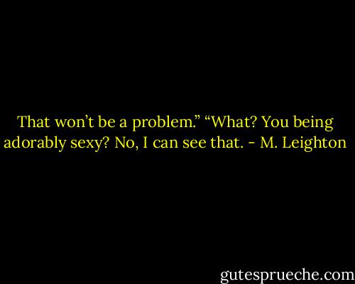 That won’t be a problem.”<br />“What? You being adorably sexy? No, I can see that. - M. Leighton