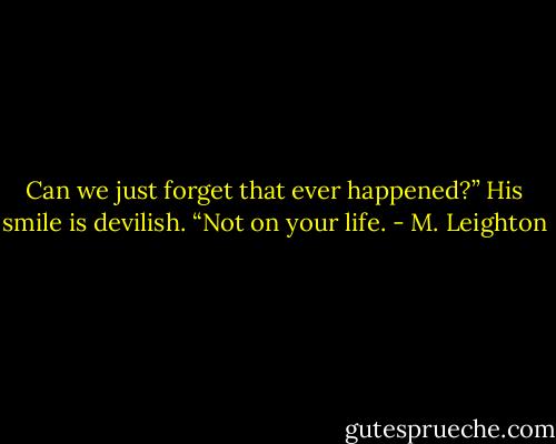 Can we just forget that ever happened?”<br />His smile is devilish. “Not on your life. - M. Leighton