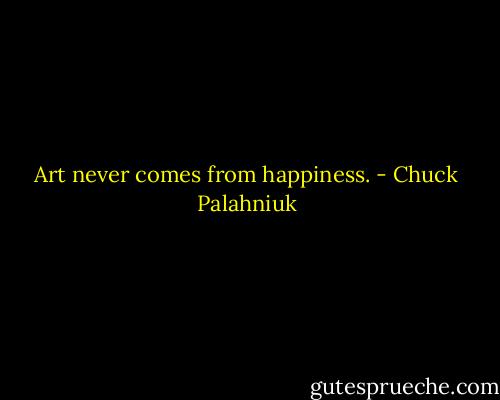 Art never comes from happiness. - Chuck Palahniuk
