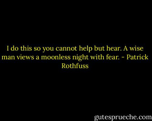 I do this so you cannot help but hear. A wise man views a moonless night with fear. - Patrick Rothfuss