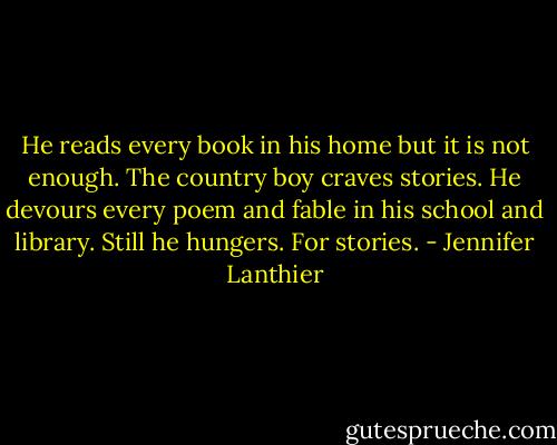 He reads every book in his home but it is not enough. The country boy craves stories. He devours every poem and fable in his school and library. Still he hungers. For stories. - Jennifer Lanthier