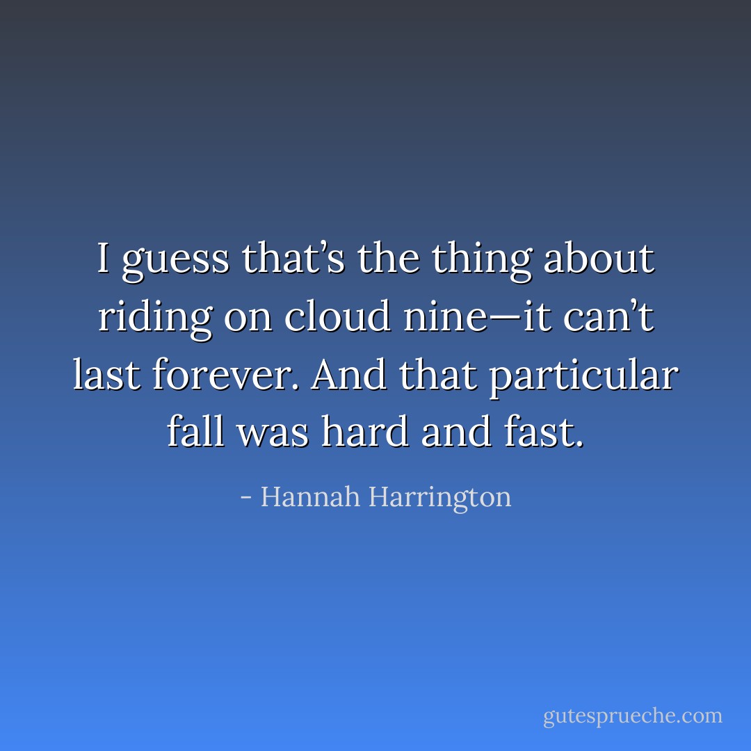 I guess that’s the thing about riding on cloud nine—it can’t last forever. And that particular fall was hard and fast. - Hannah Harrington