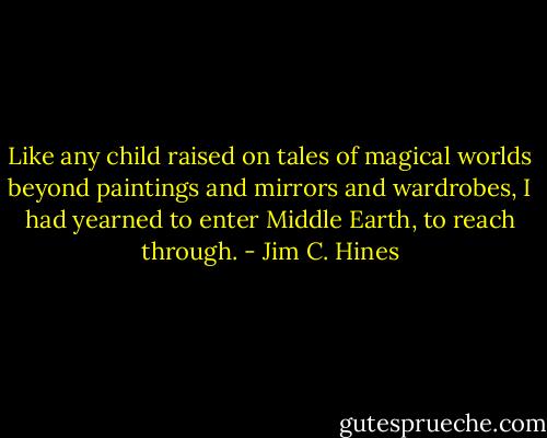 Like any child raised on tales of magical worlds beyond paintings and mirrors and wardrobes, I had yearned to enter Middle Earth, to reach through. - Jim C. Hines