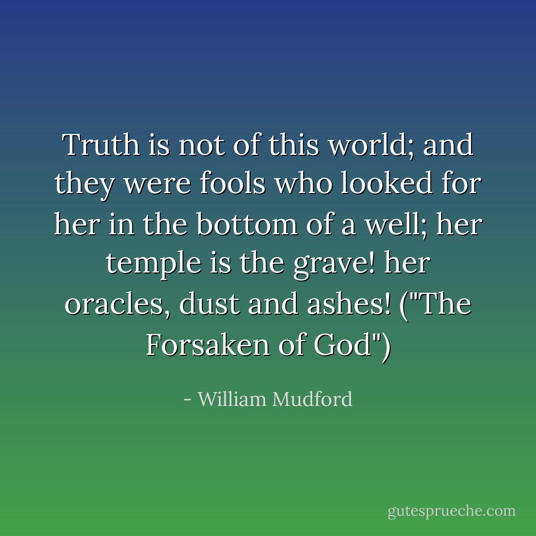 Truth is not of this world; and they were fools who looked for her in the bottom of a well; her temple is the grave! her oracles, dust and ashes! ("The Forsaken of God") - William Mudford