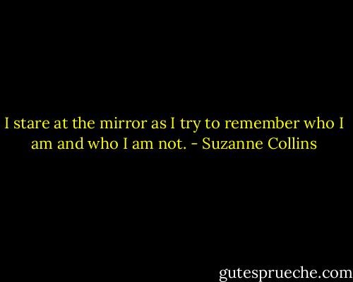 I stare at the mirror as I try to remember who I am and who I am not. - Suzanne Collins