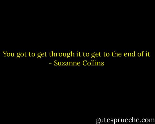 You got to get through it to get to the end of it - Suzanne Collins