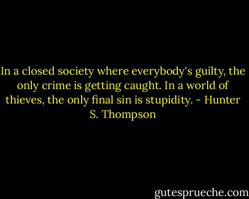 In a closed society where everybody's guilty, the only crime is getting caught. In a world of thieves, the only final sin is stupidity. - Hunter S. Thompson