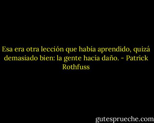 Esa era otra lección que había aprendido, quizá demasiado bien: la gente hacía daño. - Patrick Rothfuss