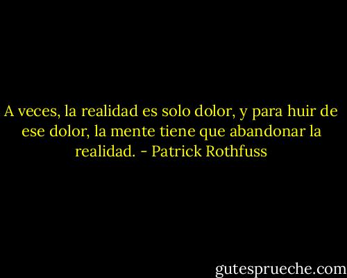 A veces, la realidad es solo dolor, y para huir de ese dolor, la mente tiene que abandonar la realidad. - Patrick Rothfuss