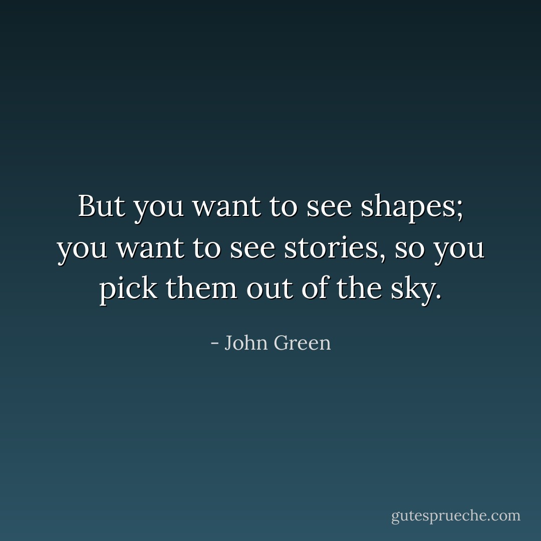 But you want to see shapes; you want to see stories, so you pick them out of the sky. - John Green