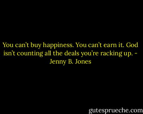 You can’t buy happiness. You can’t earn it. God isn’t counting all the deals you’re racking up. - Jenny B. Jones
