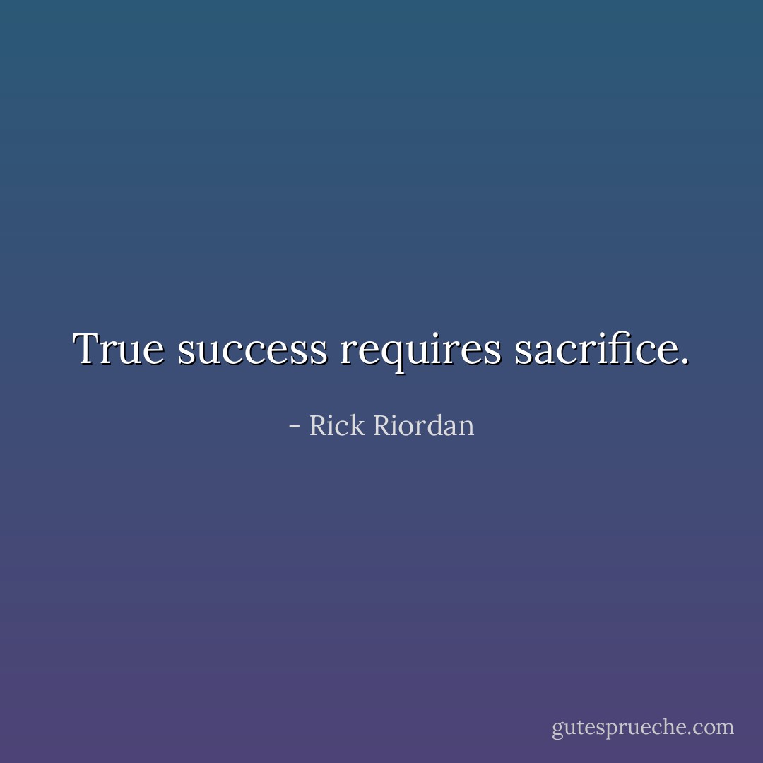 True success requires sacrifice. - Rick Riordan