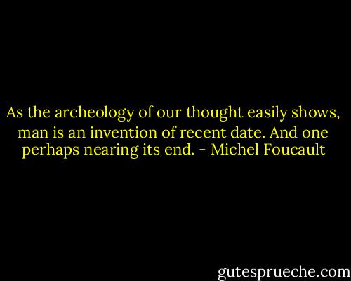 As the archeology of our thought easily shows, man is an invention of recent date. And one perhaps nearing its end. - Michel Foucault