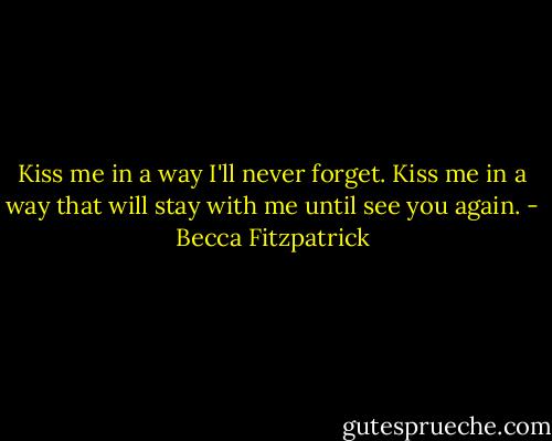 Kiss me in a way I'll never forget. Kiss me in a way that will stay with me until see you again. - Becca Fitzpatrick