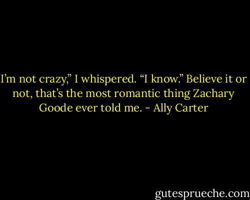 I’m not crazy,” I whispered.<br />“I know.”<br />Believe it or not, that’s the most romantic thing Zachary Goode ever told me. - Ally Carter