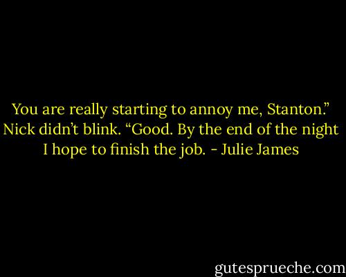 You are really starting to annoy me, Stanton.”<br />Nick didn’t blink. “Good. By the end of the night I hope to finish the job. - Julie James