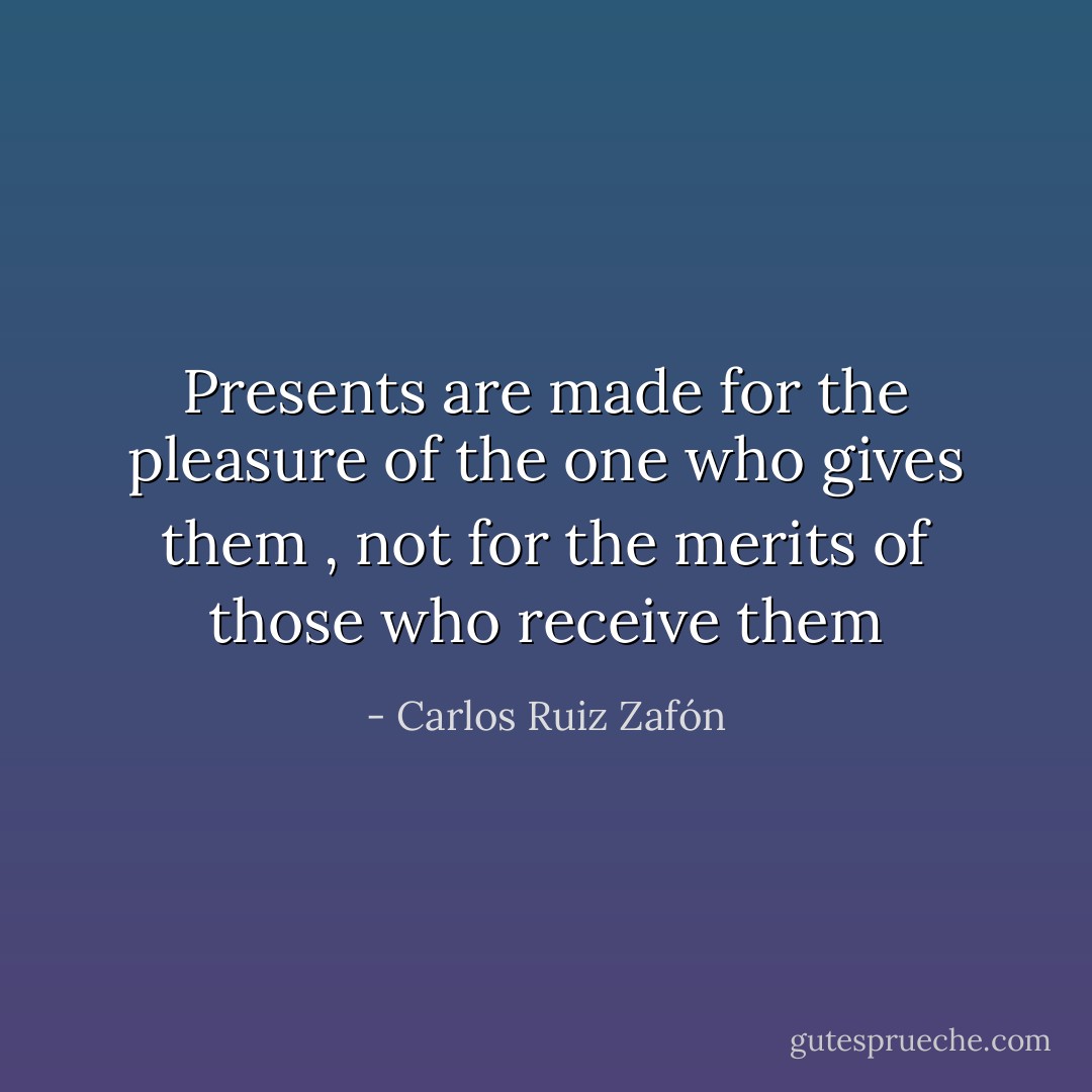 Presents are made for the pleasure of the one who gives them , not for the merits of those who receive them - Carlos Ruiz Zafón