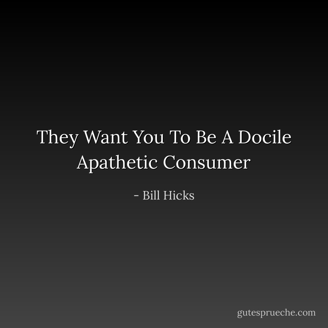 They Want You To Be A Docile Apathetic Consumer - Bill Hicks
