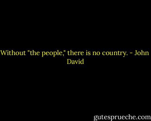 Without "the people," there is no country. - John  David