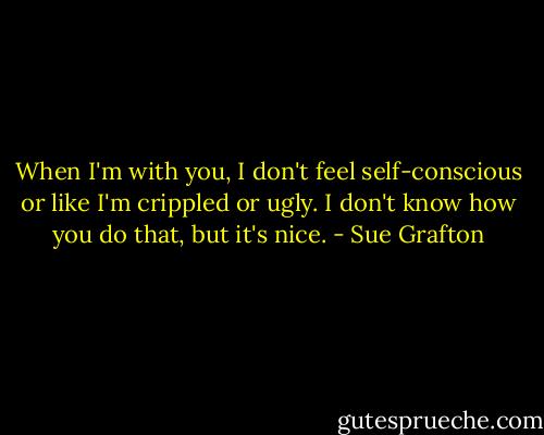 When I'm with you, I don't feel self-conscious or like I'm crippled or ugly. I don't know how you do that, but it's nice. - Sue Grafton