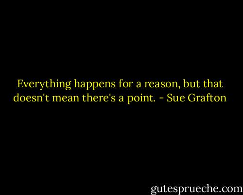 Everything happens for a reason, but that doesn't mean there's a point. - Sue Grafton