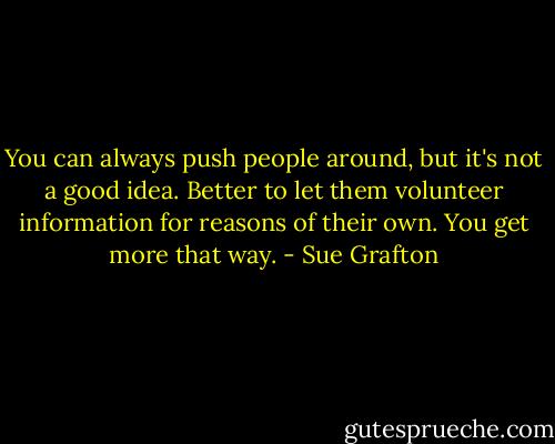 You can always push people around, but it's not a good idea. Better to let them volunteer information for reasons of their own. You get more that way. - Sue Grafton