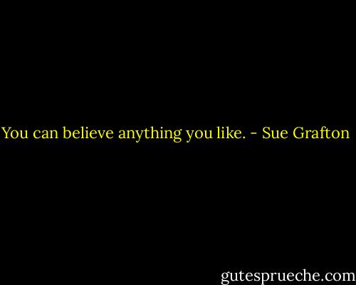 You can believe anything you like. - Sue Grafton