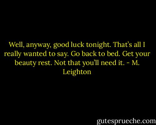 Well, anyway, good luck tonight. That’s all I really wanted to say. Go back to bed. Get your beauty rest. Not that you’ll need it. - M. Leighton