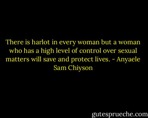 There is harlot in every woman but a woman who has a high level of control over sexual matters will save and protect lives. - Anyaele Sam Chiyson