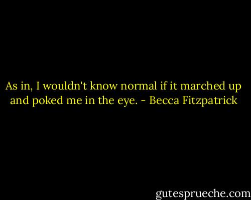 As in, I wouldn't know normal if it marched up and poked me in the eye. - Becca Fitzpatrick