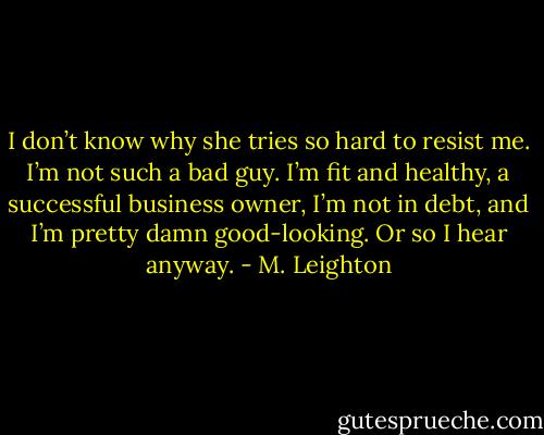 I don’t know why she tries so hard to resist me. I’m not such a bad guy. I’m fit and healthy, a successful business owner, I’m not in debt, and I’m pretty damn good-looking. Or so I hear anyway. - M. Leighton