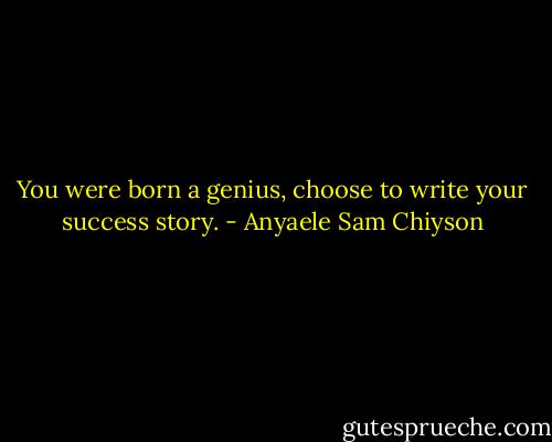 You were born a genius, choose to write your success story. - Anyaele Sam Chiyson