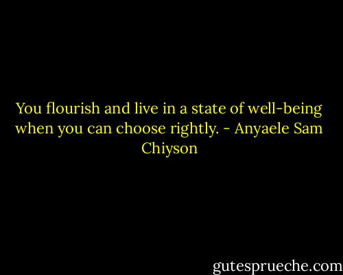 You flourish and live in a state of well-being when you can choose rightly. - Anyaele Sam Chiyson