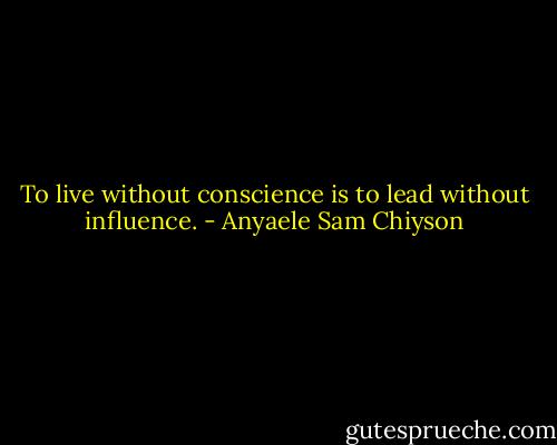 To live without conscience is to lead without influence. - Anyaele Sam Chiyson