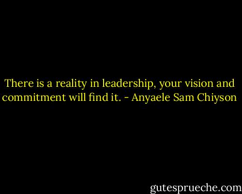 There is a reality in leadership, your vision and commitment will find it. - Anyaele Sam Chiyson