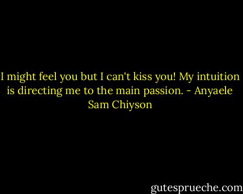 I might feel you but I can't kiss you! My intuition is directing me to the main passion. - Anyaele Sam Chiyson