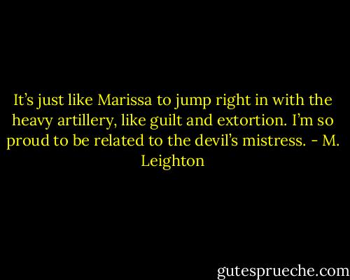 It’s just like Marissa to jump right in with the heavy artillery, like guilt and extortion.<br />I’m so proud to be related to the devil’s mistress. - M. Leighton
