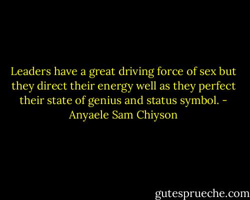 Leaders have a great driving force of sex but they direct their energy well as they perfect their state of genius and status symbol. - Anyaele Sam Chiyson