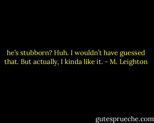 he’s stubborn? Huh. I wouldn’t have guessed that. But actually, I kinda like it. - M. Leighton