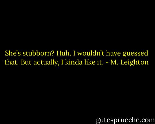 She’s stubborn? Huh. I wouldn’t have guessed that. But actually, I kinda like it. - M. Leighton
